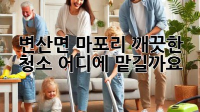 변산면 마포리 깨끗한 청소, 어디에 맡길까요?