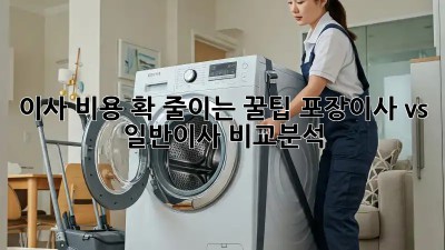 이사 비용 확 줄이는 꿀팁! 포장이사 vs 일반이사 비교분석